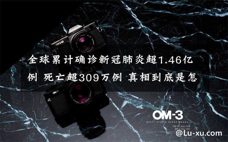 全球累计确诊新冠肺炎超1.46亿例 死亡超309万例 真相到底是怎样的？