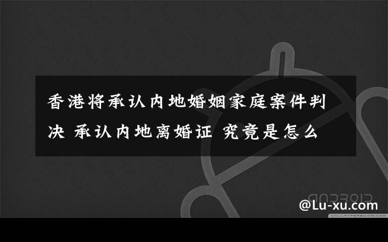 香港将承认内地婚姻家庭案件判决 承认内地离婚证 究竟是怎么一回事?