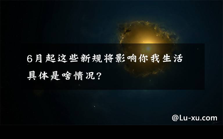 6月起这些新规将影响你我生活 具体是啥情况?