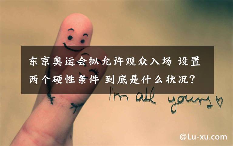 东京奥运会拟允许观众入场 设置两个硬性条件 到底是什么状况？