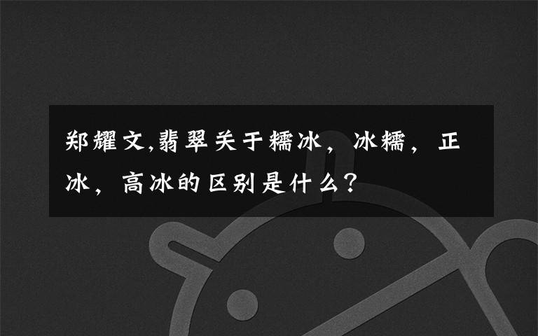 郑耀文,翡翠关于糯冰,冰糯,正冰,高冰的区别是什么?