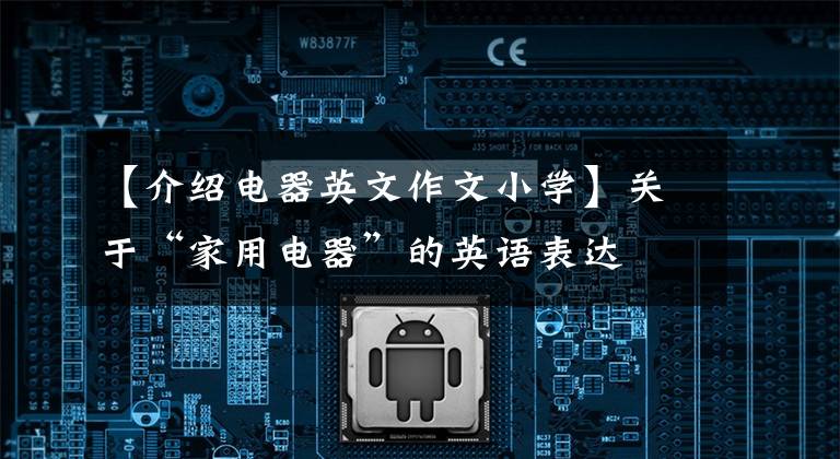 【介绍电器英文作文小学】关于“家用电器”的英语表达