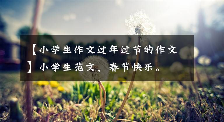 【小学生作文过年过节的作文】小学生范文,春节快乐。