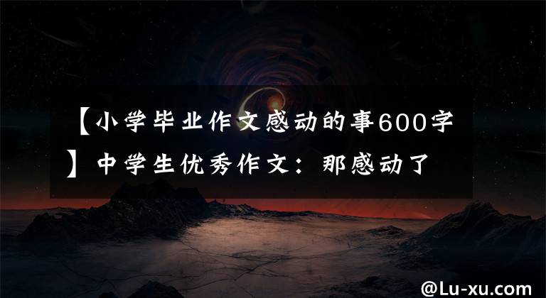 【小学毕业作文感动的事600字】中学生优秀作文:那感动了我的爱。