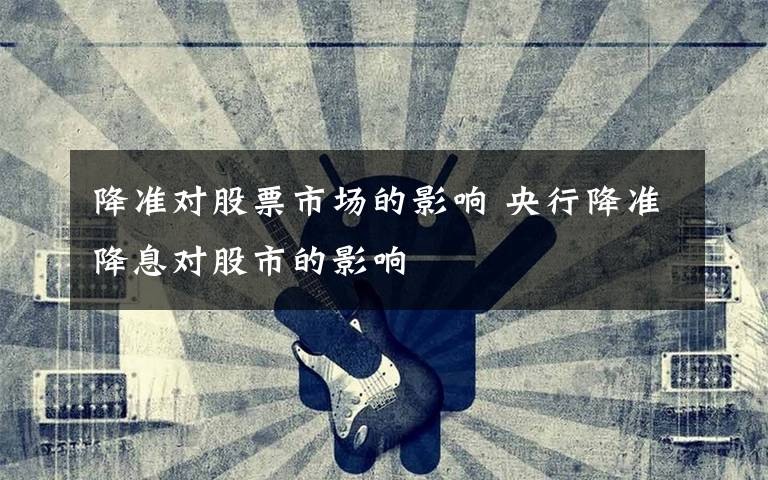 降准对股票市场的影响 央行降准降息对股市的影响