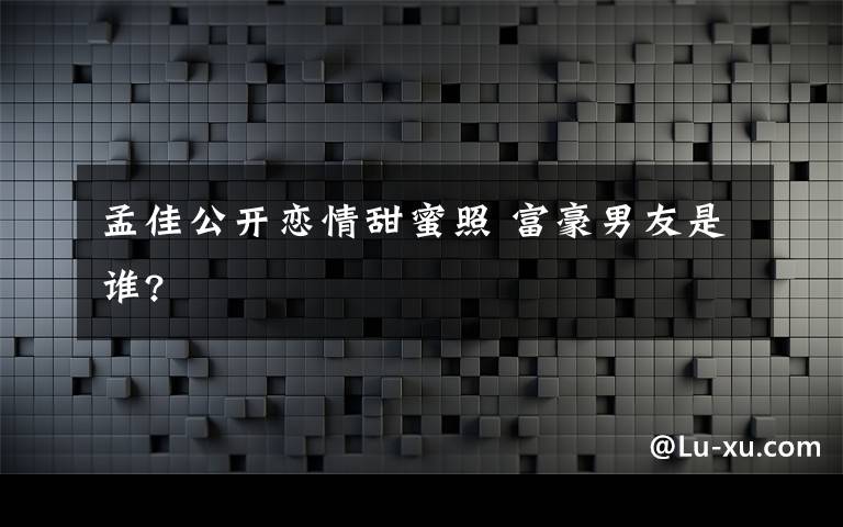 孟佳公开恋情甜蜜照 富豪男友是谁?