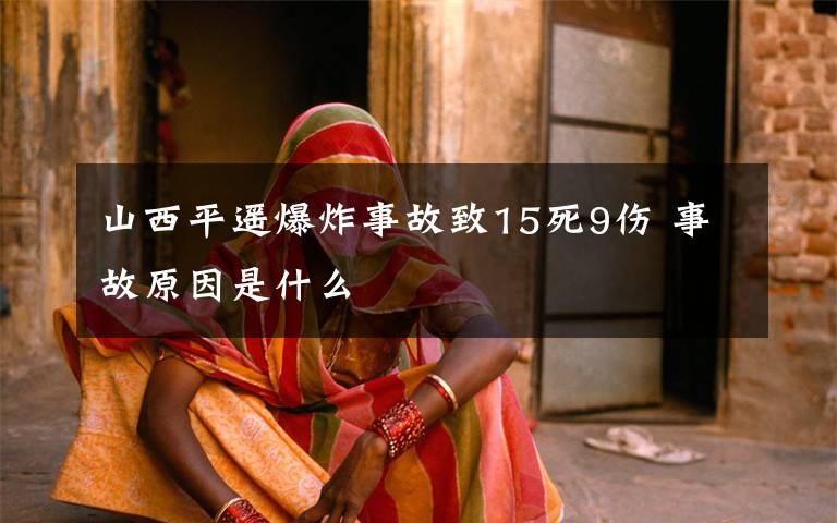 山西平遥爆炸事故致15死9伤 事故原因是什么