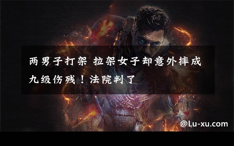 两男子打架 拉架女子却意外摔成九级伤残!法院判了