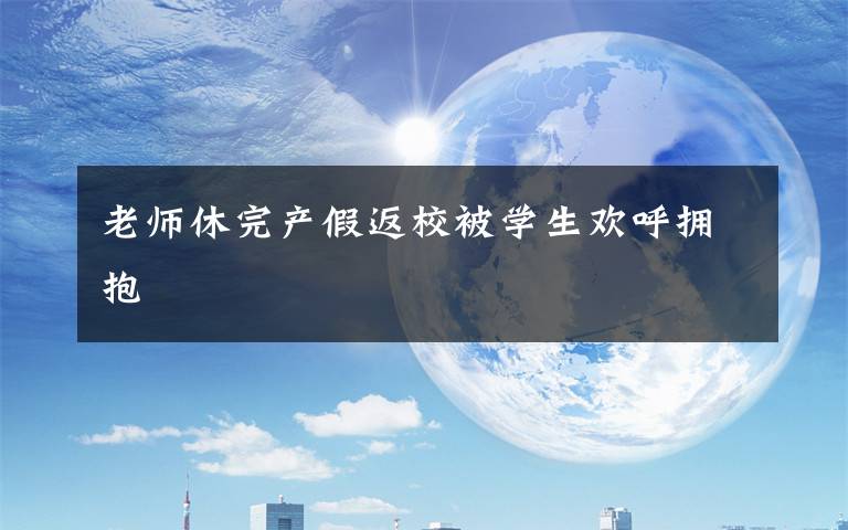 老师休完产假返校被学生欢呼拥抱