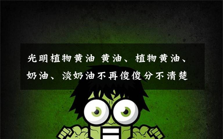 光明植物黄油 黄油、植物黄油、奶油、淡奶油不再傻傻分不清楚