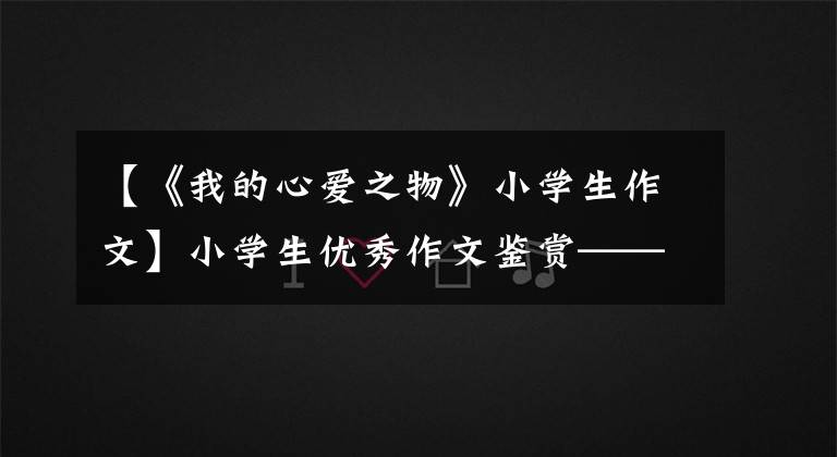 【《我的心爱之物》小学生作文】小学生优秀作文鉴赏—— 《我的心爱之物——美羊羊》