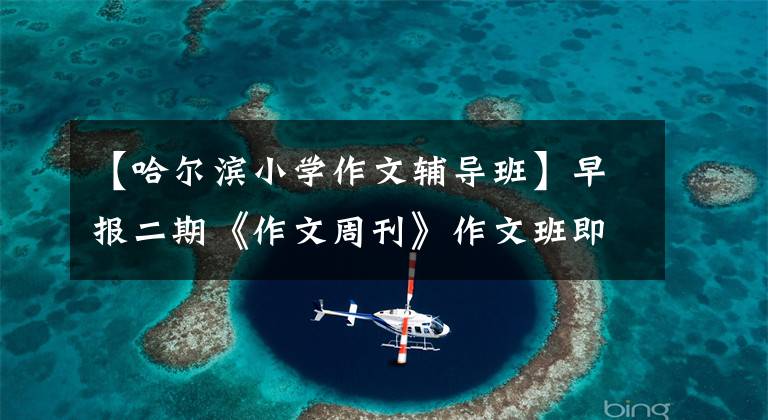 【哈尔滨小学作文辅导班】早报二期《作文周刊》作文班即将开课，抓紧想要申请的同学们！