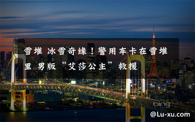 雪堆 冰雪奇缘!警用车卡在雪堆里 男版“艾莎公主”救援
