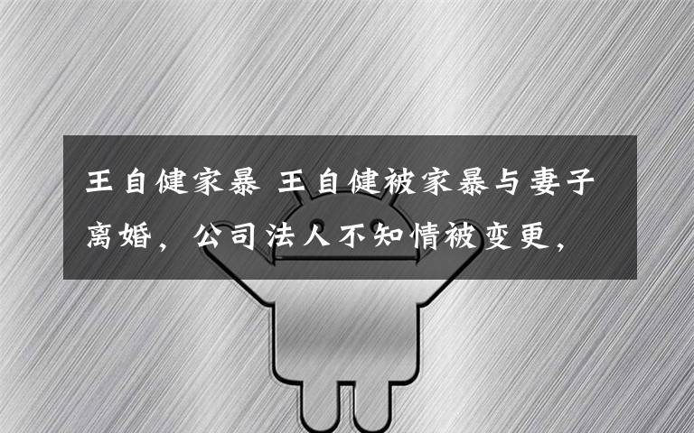 王自健家暴 王自健被家暴与妻子离婚,公司法人不知情被变更,比王宝强还惨!