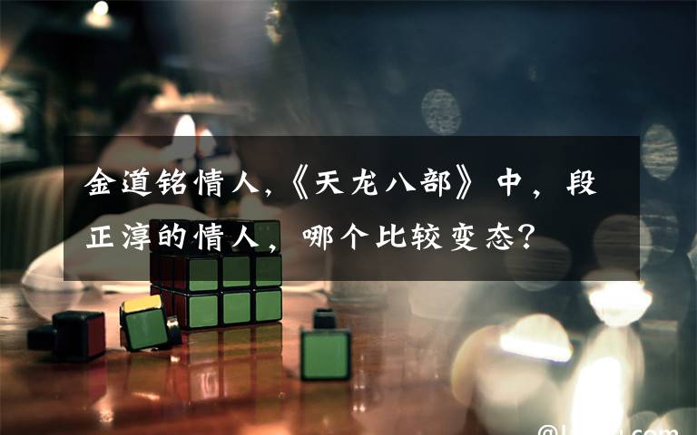 金道铭情人,《天龙八部》中，段正淳的情人，哪个比较变态？