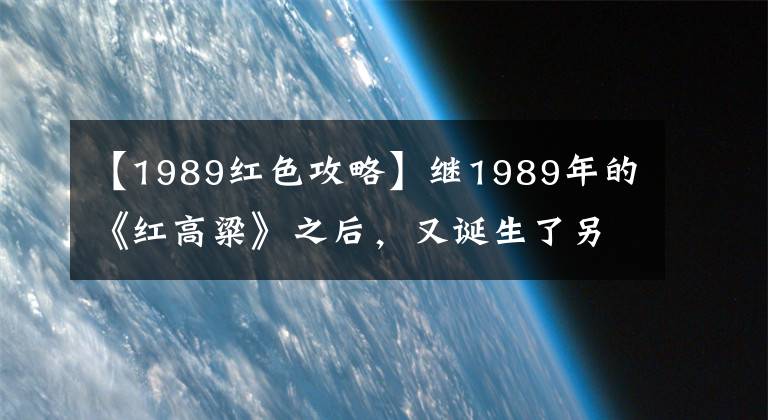 【1989红色攻略】继1989年的《红高粱》之后,又诞生了另一部国产战争电影