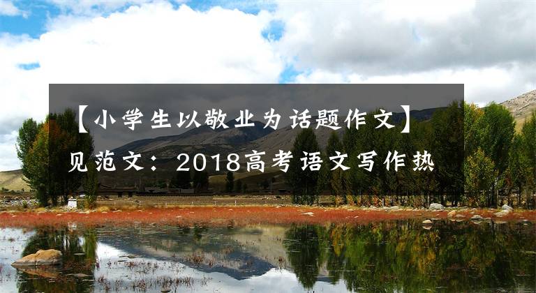 【小学生以敬业为话题作文】见范文:2018高考语文写作热点的工匠精神。