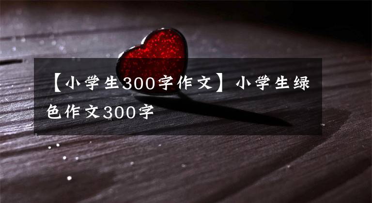 【小学生300字作文】小学生绿色作文300字