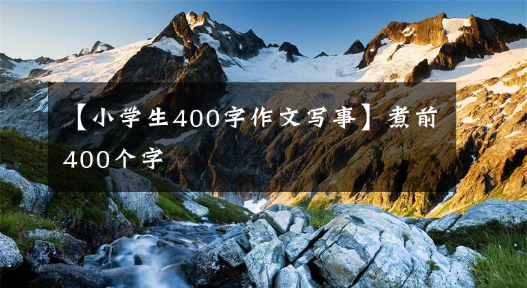【小学生400字作文写事】煮前400个字