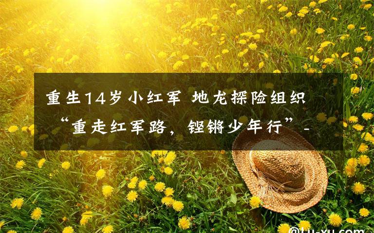 重生14岁小红军 地龙探险组织  “重走红军路，铿锵少年行”----小红军两天一夜主题活动