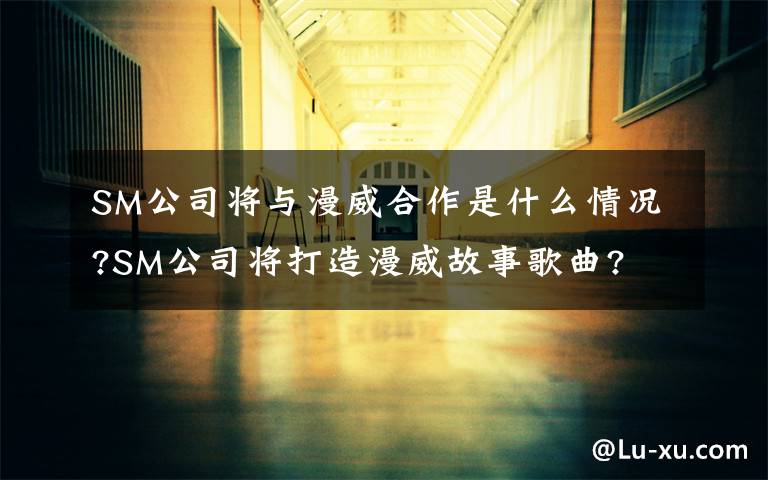 SM公司将与漫威合作是什么情况?SM公司将打造漫威故事歌曲?