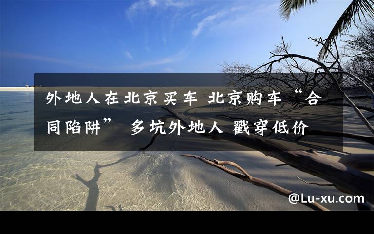 外地人在北京买车 北京购车“合同陷阱” 多坑外地人 戳穿低价购车坑人招数