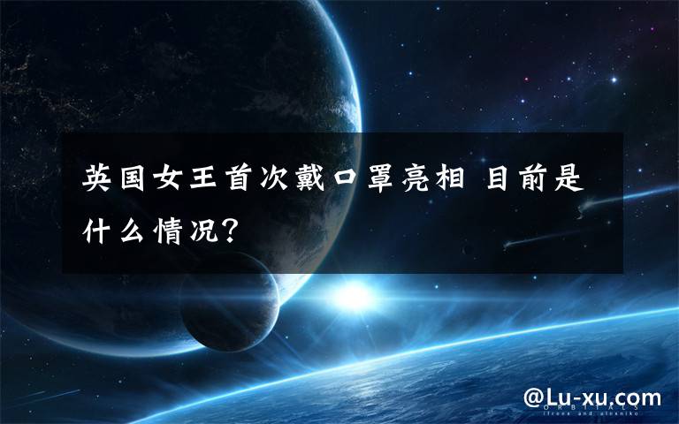 英国女王首次戴口罩亮相 目前是什么情况?