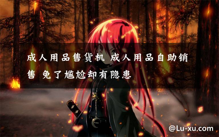 成人用品售货机 成人用品自助销售 免了尴尬却有隐患