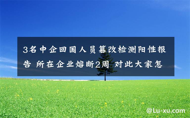 3名中企回国人员篡改检测阳性报告 所在企业熔断2周 对此大家怎么看?