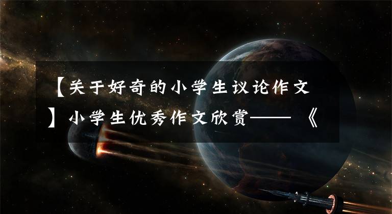 【关于好奇的小学生议论作文】小学生优秀作文欣赏—— 《我们班的“学霸”》 《可爱的小狗》