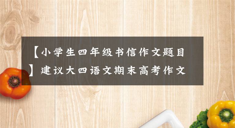 【小学生四年级书信作文题目】建议大四语文期末高考作文《写信》,欣赏优秀范文,收藏