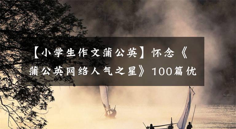 【小学生作文蒲公英】怀念《蒲公英网络人气之星》100篇优秀作文精选——学会