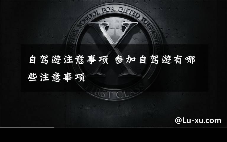 自驾游注意事项 参加自驾游有哪些注意事项