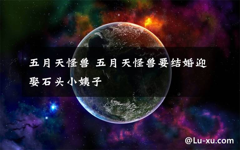 五月天怪兽 五月天怪兽要结婚迎娶石头小姨子