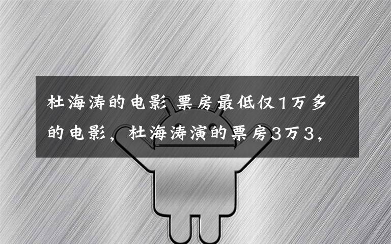 杜海涛的电影 票房最低仅1万多的电影,杜海涛演的票房3万3,这能叫电影么?