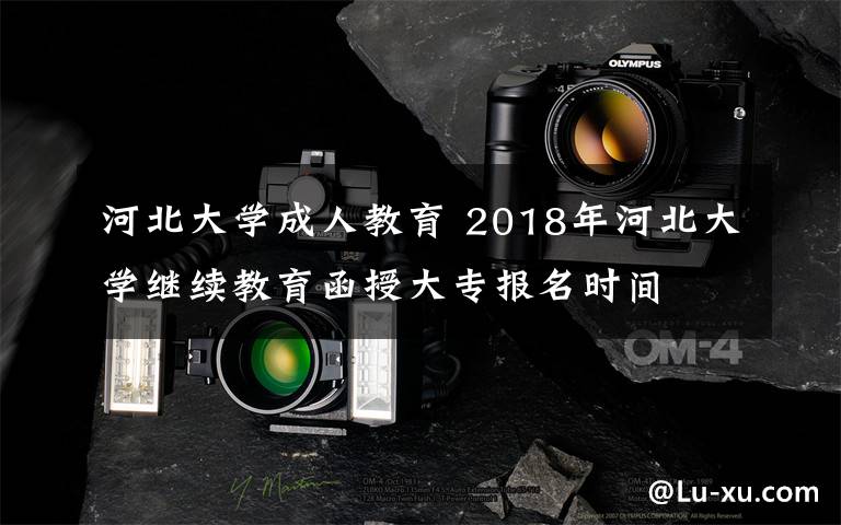河北大学成人教育 2018年河北大学继续教育函授大专报名时间