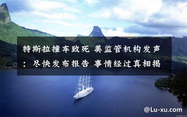 特斯拉撞车致死 美监管机构发声:尽快发布报告 事情经过真相揭秘!