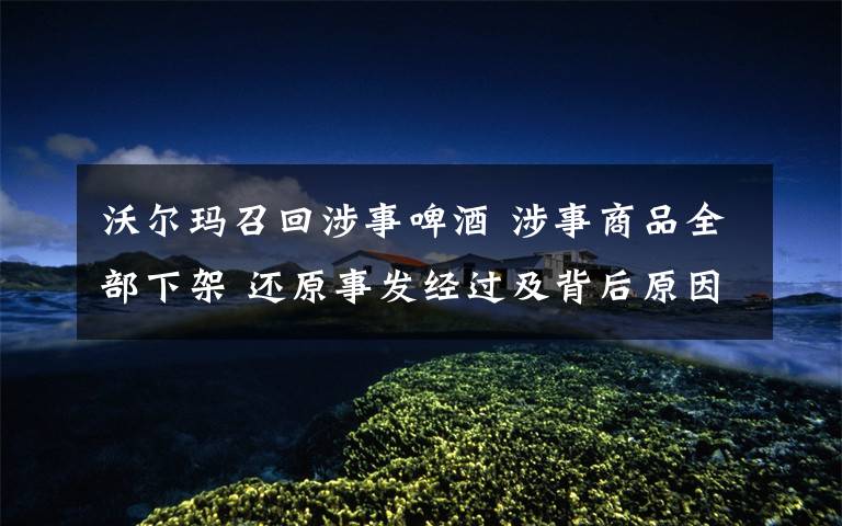沃尔玛召回涉事啤酒 涉事商品全部下架 还原事发经过及背后原因！