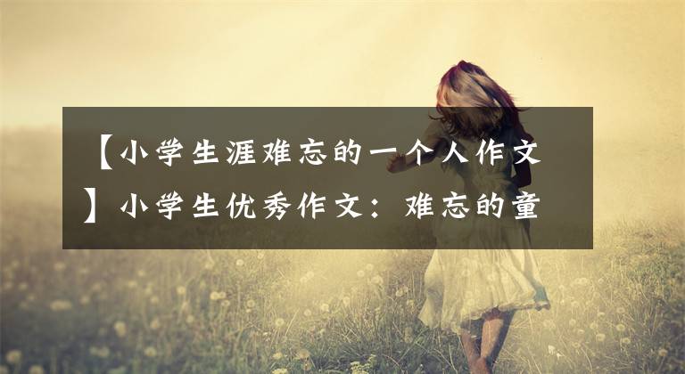 【小学生涯难忘的一个人作文】小学生优秀作文:难忘的童年