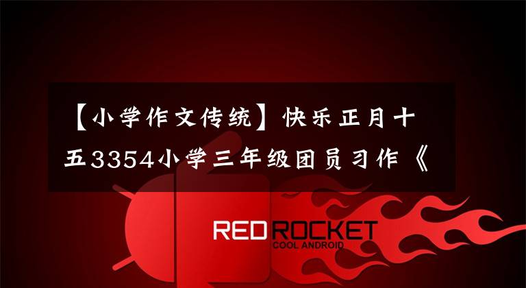 【小学作文传统】快乐正月十五3354小学三年级团员习作《中华传统节日》的事例说明