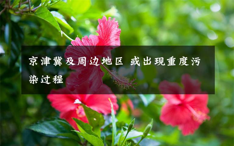 京津冀及周边地区 或出现重度污染过程