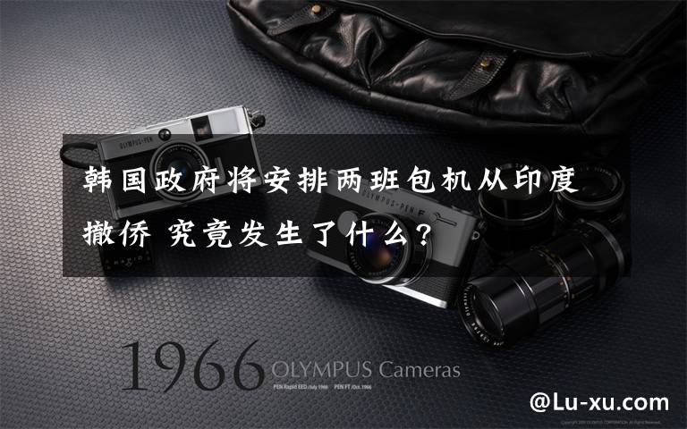 韩国政府将安排两班包机从印度撤侨 究竟发生了什么?