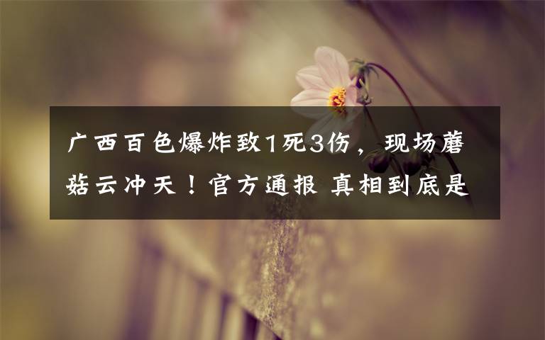 广西百色爆炸致1死3伤,现场蘑菇云冲天!官方通报 真相到底是怎样的?