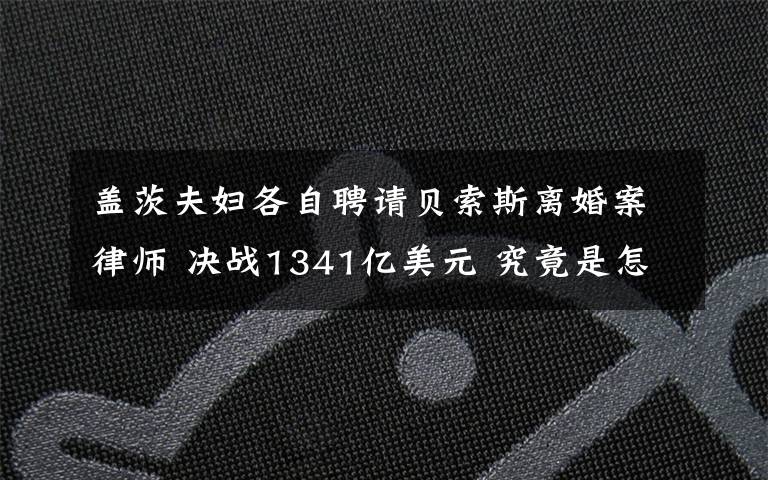 盖茨夫妇各自聘请贝索斯离婚案律师 决战1341亿美元 究竟是怎么一回事?
