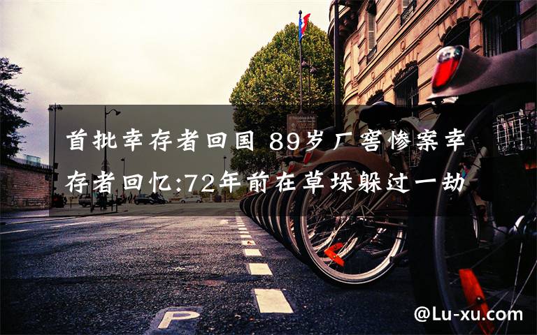 首批幸存者回国 89岁厂窖惨案幸存者回忆:72年前在草垛躲过一劫