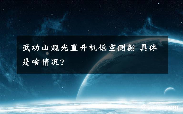 武功山观光直升机低空侧翻 具体是啥情况?