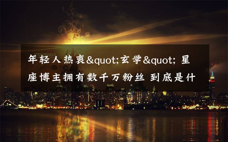 年轻人热衷"玄学" 星座博主拥有数千万粉丝 到底是什么状况?