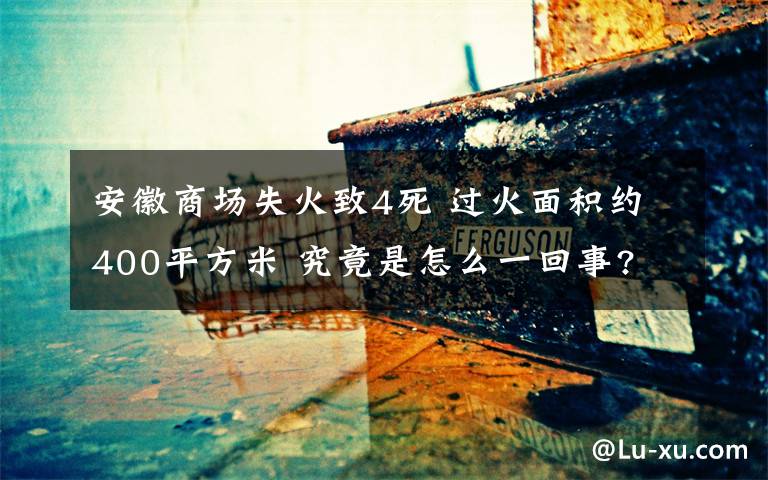 安徽商场失火致4死 过火面积约400平方米 究竟是怎么一回事?
