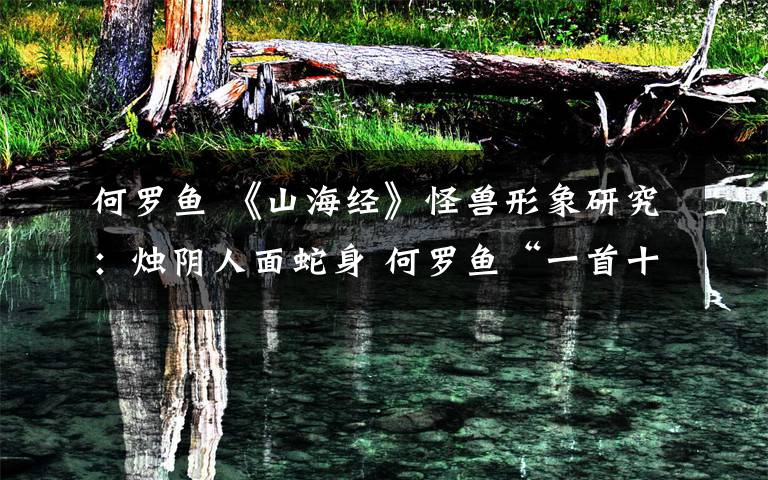 何罗鱼 《山海经》怪兽形象研究:烛阴人面蛇身 何罗鱼“一首十身”