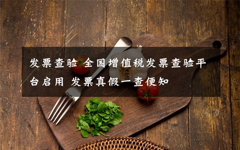发票查验 全国增值税发票查验平台启用 发票真假一查便知